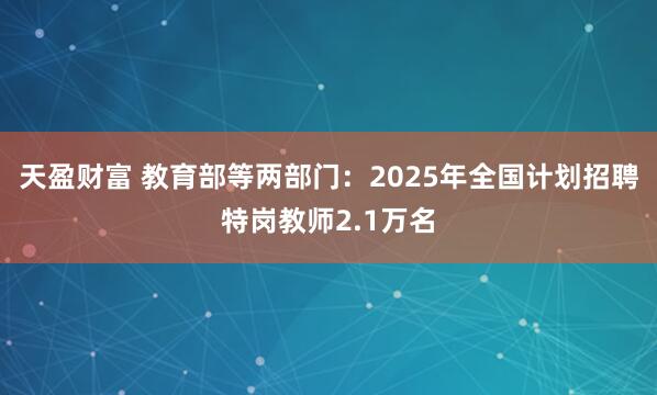 天盈财富 教育部等两部门：2025年全国计划招聘特岗教师2.1万名