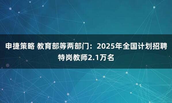 申捷策略 教育部等两部门：2025年全国计划招聘特岗教师2.1万名
