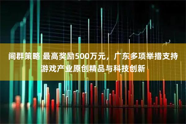 间群策略 最高奖励500万元，广东多项举措支持游戏产业原创精品与科技创新