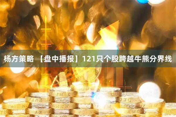 杨方策略 【盘中播报】121只个股跨越牛熊分界线