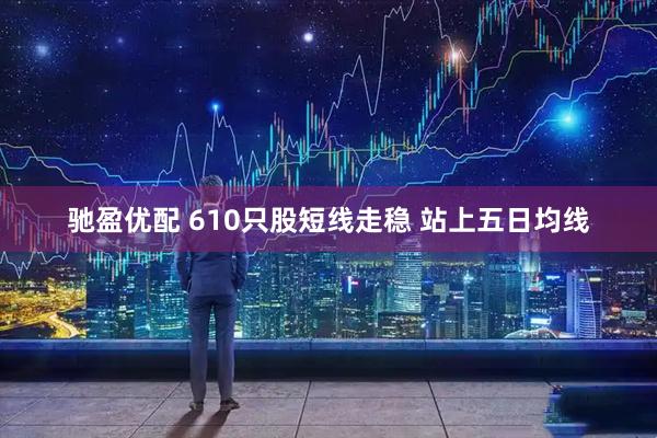 驰盈优配 610只股短线走稳 站上五日均线