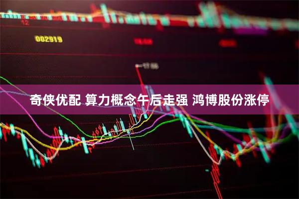 奇侠优配 算力概念午后走强 鸿博股份涨停