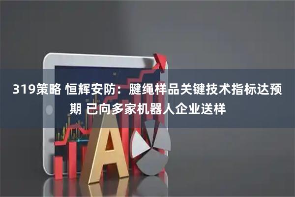 319策略 恒辉安防：腱绳样品关键技术指标达预期 已向多家机器人企业送样