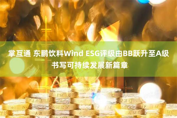 掌互通 东鹏饮料Wind ESG评级由BB跃升至A级 书写可持续发展新篇章