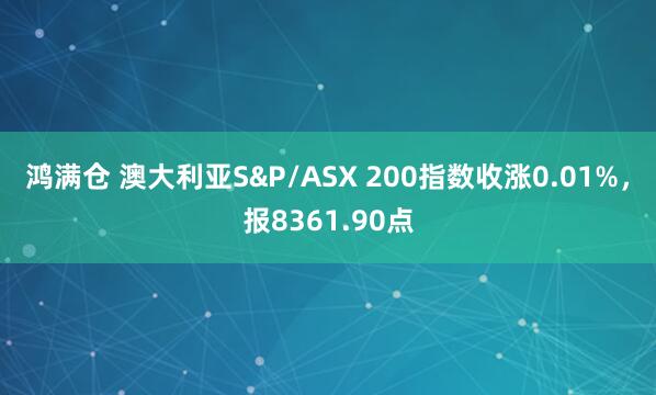 鸿满仓 澳大利亚S&P/ASX 200指数收涨0.01%，报8361.90点