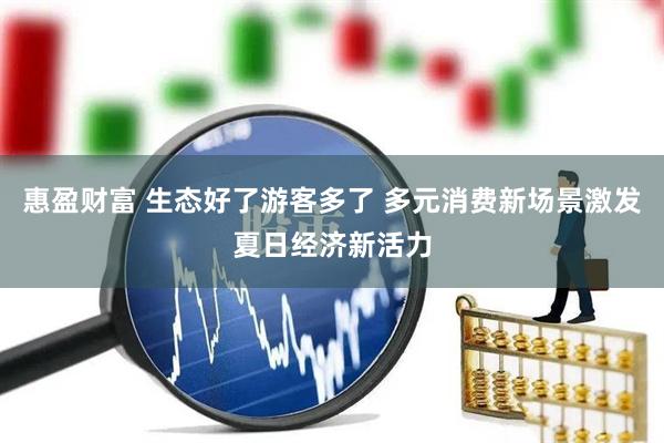 惠盈财富 生态好了游客多了 多元消费新场景激发夏日经济新活力
