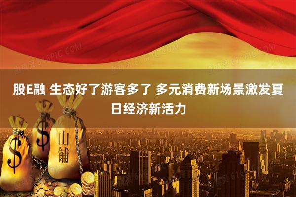 股E融 生态好了游客多了 多元消费新场景激发夏日经济新活力
