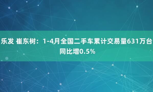 乐发 崔东树：1-4月全国二手车累计交易量631万台 同比增0.5%