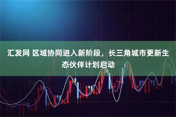 汇发网 区域协同进入新阶段，长三角城市更新生态伙伴计划启动