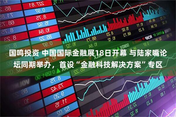 国鸣投资 中国国际金融展18日开幕 与陆家嘴论坛同期举办，首设“金融科技解决方案”专区