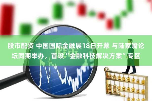 股市配资 中国国际金融展18日开幕 与陆家嘴论坛同期举办，首设“金融科技解决方案”专区