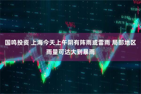 国鸣投资 上海今天上午阴有阵雨或雷雨 局部地区雨量可达大到暴雨