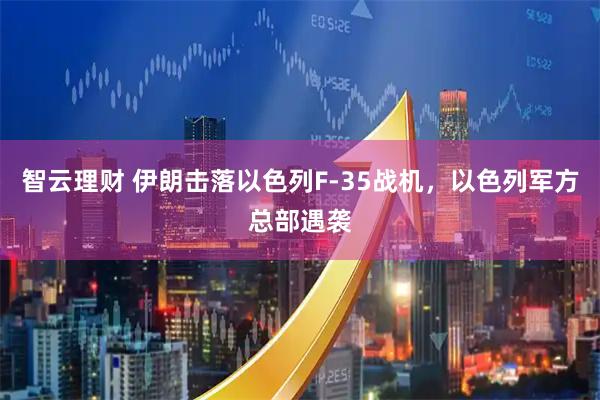 智云理财 伊朗击落以色列F-35战机，以色列军方总部遇袭