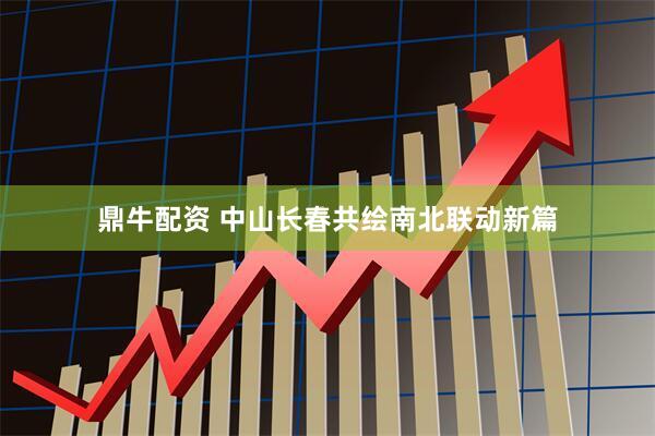 鼎牛配资 中山长春共绘南北联动新篇