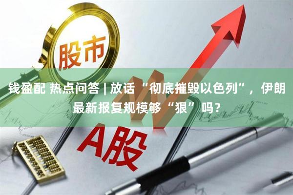 钱盈配 热点问答 | 放话 “彻底摧毁以色列”，伊朗最新报复规模够 “狠” 吗？