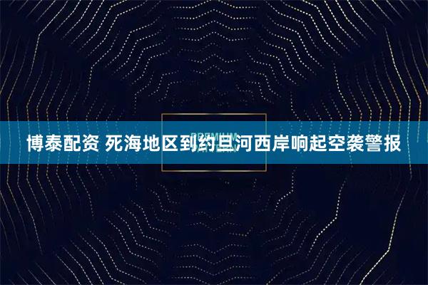 博泰配资 死海地区到约旦河西岸响起空袭警报