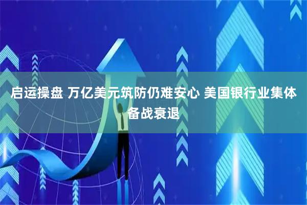 启运操盘 万亿美元筑防仍难安心 美国银行业集体备战衰退