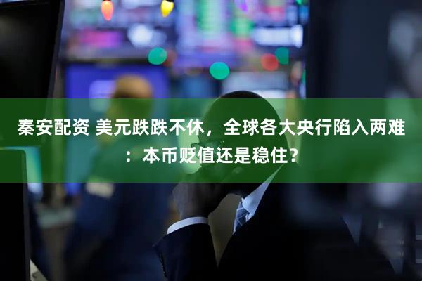 秦安配资 美元跌跌不休，全球各大央行陷入两难：本币贬值还是稳住？