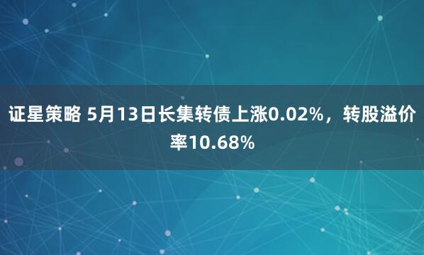 证星策略 5月13日长集转债上涨0.02%，转股溢价率10.68%
