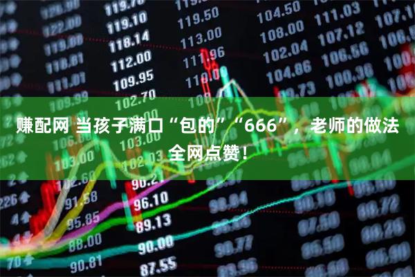 赚配网 当孩子满口“包的”“666”，老师的做法全网点赞！
