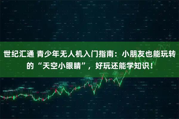 世纪汇通 青少年无人机入门指南：小朋友也能玩转的 “天空小眼睛”，好玩还能学知识！