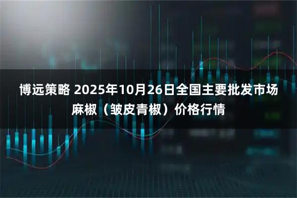 博远策略 2025年10月26日全国主要批发市场麻椒（皱皮青椒）价格行情