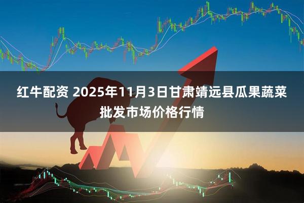 红牛配资 2025年11月3日甘肃靖远县瓜果蔬菜批发市场价格行情