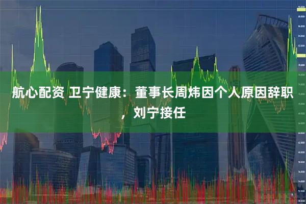 航心配资 卫宁健康：董事长周炜因个人原因辞职，刘宁接任