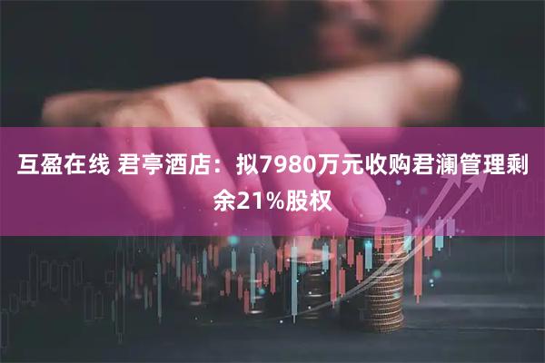 互盈在线 君亭酒店：拟7980万元收购君澜管理剩余21%股权