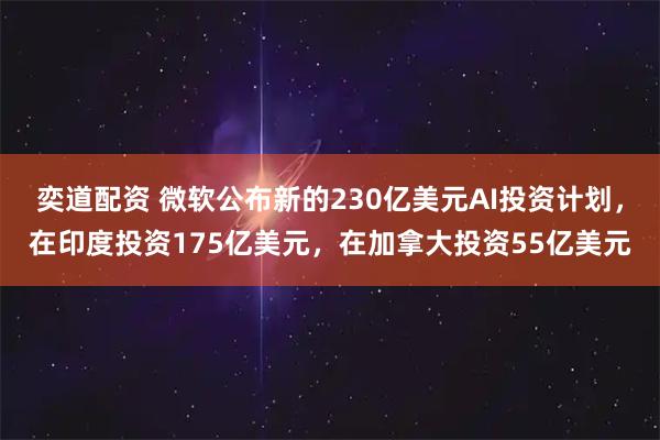 奕道配资 微软公布新的230亿美元AI投资计划，在印度投资175亿美元，在加拿大投资55亿美元
