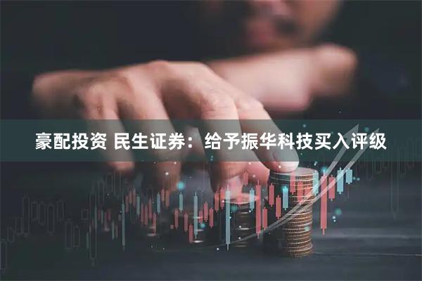 豪配投资 民生证券：给予振华科技买入评级
