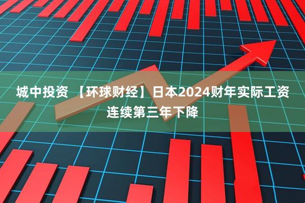 城中投资 【环球财经】日本2024财年实际工资连续第三年下降