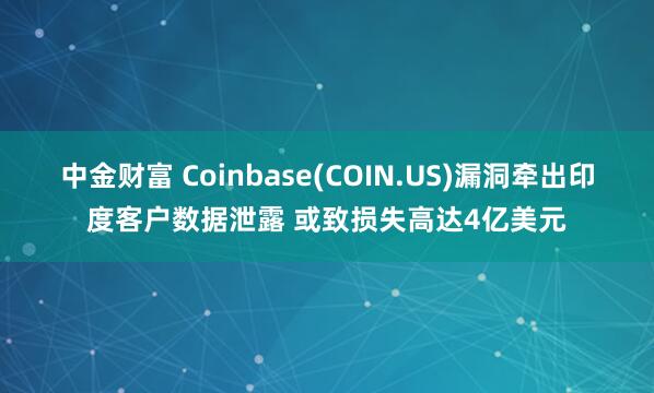 中金财富 Coinbase(COIN.US)漏洞牵出印度客户数据泄露 或致损失高达4亿美元