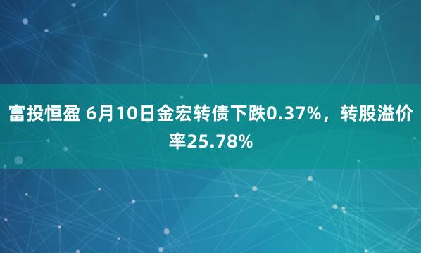 富投恒盈 6月10日金宏转债下跌0.37%，转股溢价率25.78%