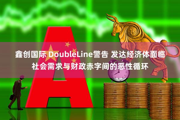 鑫创国际 DoubleLine警告 发达经济体面临社会需求与财政赤字间的恶性循环
