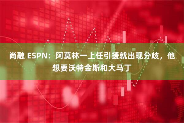 尚融 ESPN：阿莫林一上任引援就出现分歧，他想要沃特金斯和大马丁