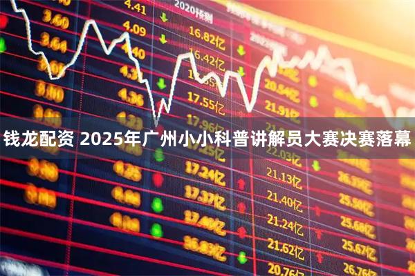 钱龙配资 2025年广州小小科普讲解员大赛决赛落幕