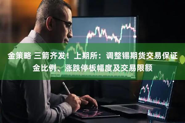 金策略 三箭齐发！上期所：调整锡期货交易保证金比例、涨跌停板幅度及交易限额