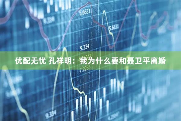 优配无忧 孔祥明：我为什么要和聂卫平离婚