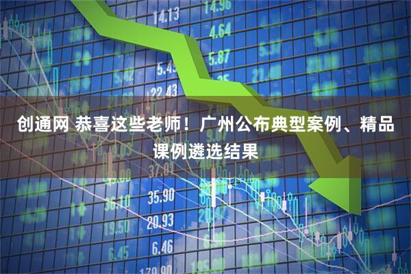 创通网 恭喜这些老师！广州公布典型案例、精品课例遴选结果