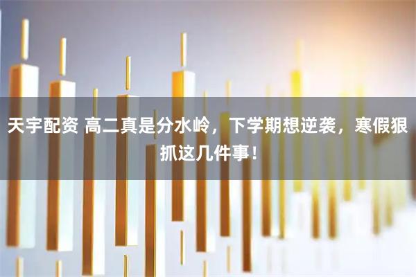 天宇配资 高二真是分水岭，下学期想逆袭，寒假狠抓这几件事！