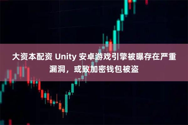 大资本配资 Unity 安卓游戏引擎被曝存在严重漏洞，或致加密钱包被盗