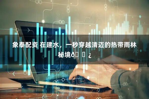 象泰配资 在建水，一秒穿越清迈的热带雨林秘境🌿