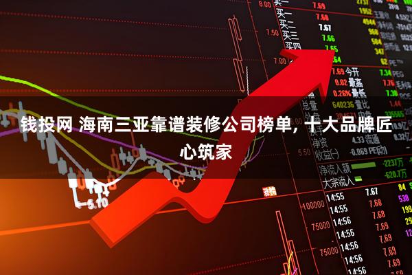 钱投网 海南三亚靠谱装修公司榜单, 十大品牌匠心筑家