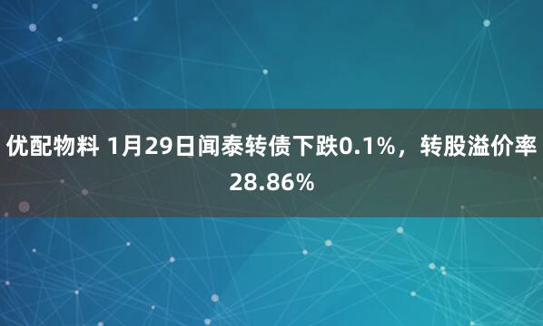优配物料 1月29日闻泰转债下跌0.1%，转股溢价率28.86%