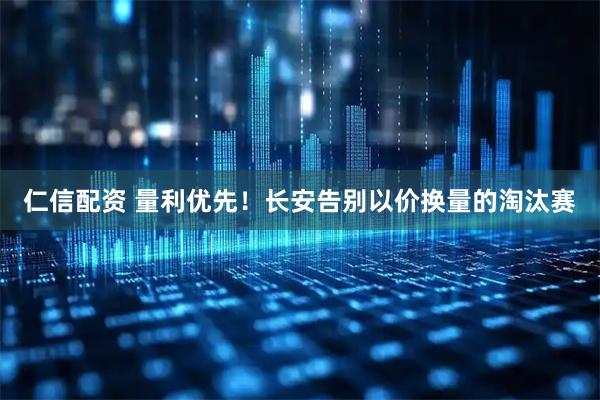 仁信配资 量利优先！长安告别以价换量的淘汰赛